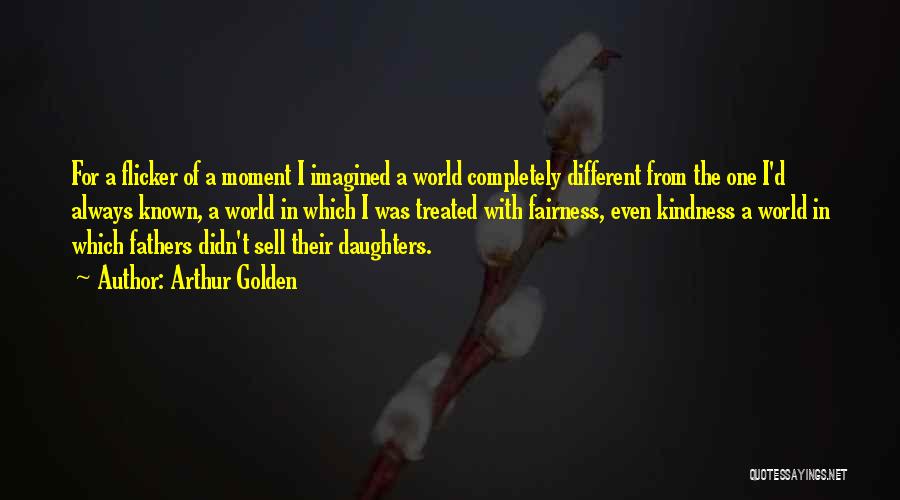 Arthur Golden Quotes: For A Flicker Of A Moment I Imagined A World Completely Different From The One I'd Always Known, A World