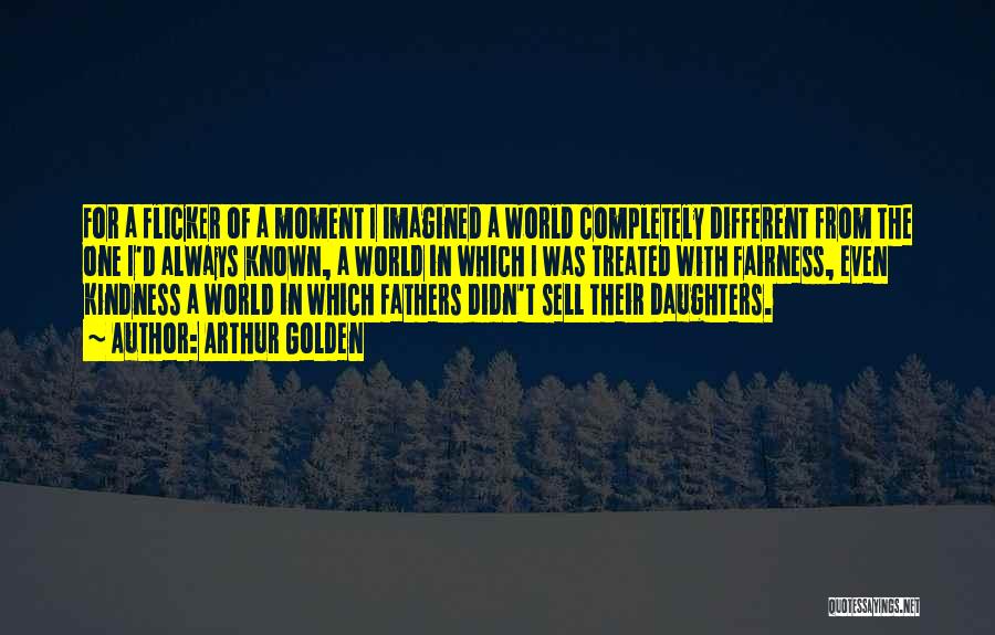 Arthur Golden Quotes: For A Flicker Of A Moment I Imagined A World Completely Different From The One I'd Always Known, A World