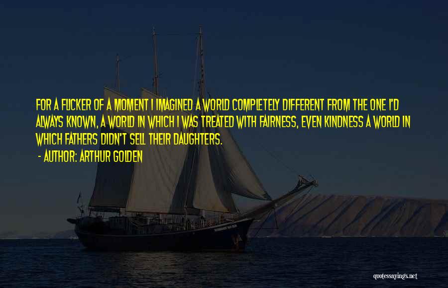 Arthur Golden Quotes: For A Flicker Of A Moment I Imagined A World Completely Different From The One I'd Always Known, A World