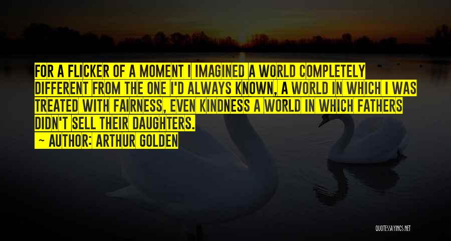 Arthur Golden Quotes: For A Flicker Of A Moment I Imagined A World Completely Different From The One I'd Always Known, A World