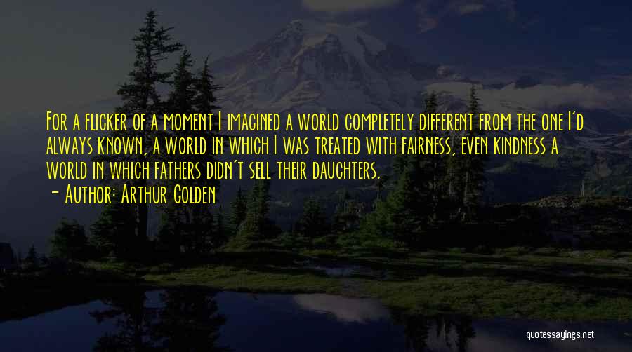 Arthur Golden Quotes: For A Flicker Of A Moment I Imagined A World Completely Different From The One I'd Always Known, A World