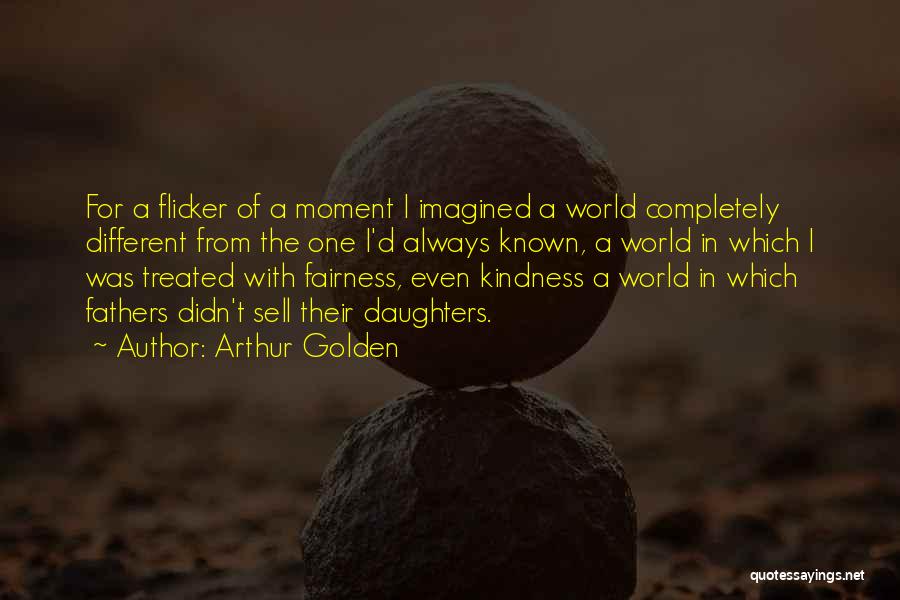 Arthur Golden Quotes: For A Flicker Of A Moment I Imagined A World Completely Different From The One I'd Always Known, A World