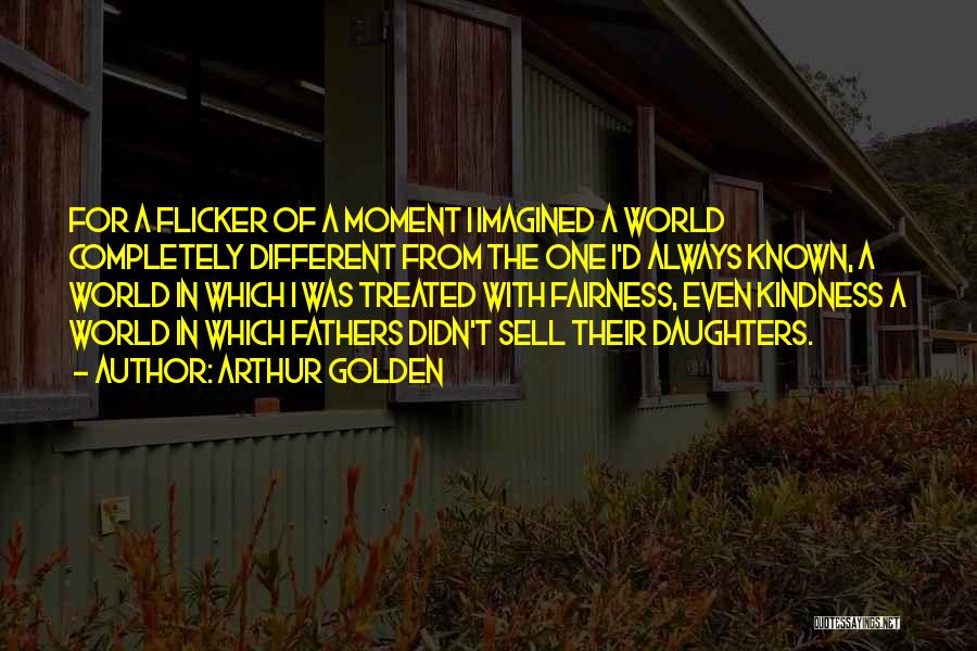 Arthur Golden Quotes: For A Flicker Of A Moment I Imagined A World Completely Different From The One I'd Always Known, A World