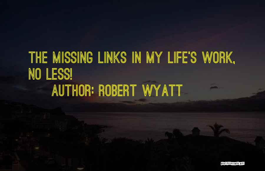 Robert Wyatt Quotes: The Missing Links In My Life's Work, No Less!