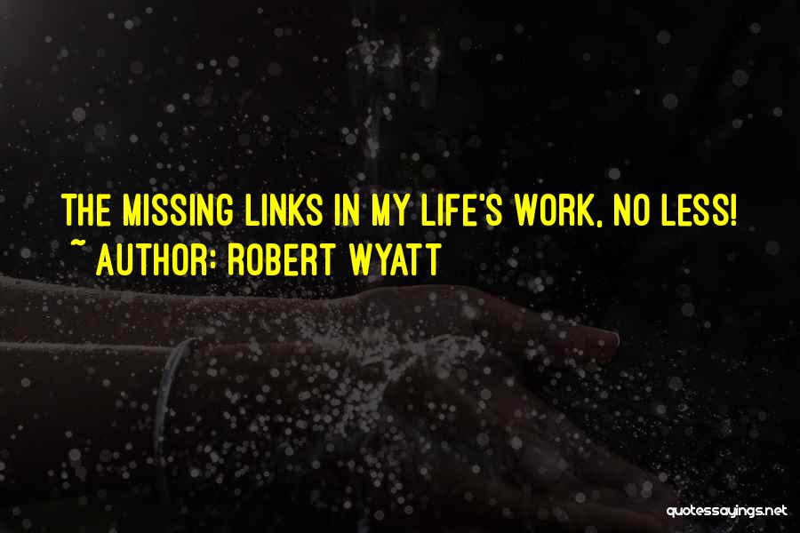 Robert Wyatt Quotes: The Missing Links In My Life's Work, No Less!