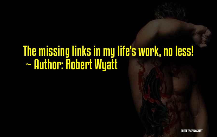 Robert Wyatt Quotes: The Missing Links In My Life's Work, No Less!