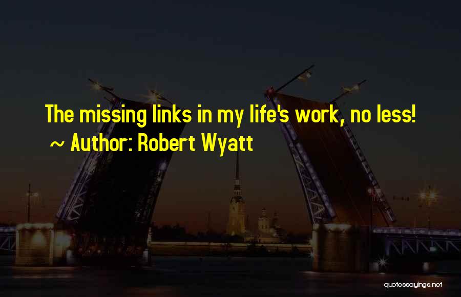 Robert Wyatt Quotes: The Missing Links In My Life's Work, No Less!