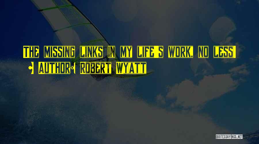 Robert Wyatt Quotes: The Missing Links In My Life's Work, No Less!