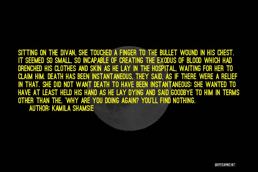 Kamila Shamsie Quotes: Sitting On The Divan, She Touched A Finger To The Bullet Wound In His Chest. It Seemed So Small, So