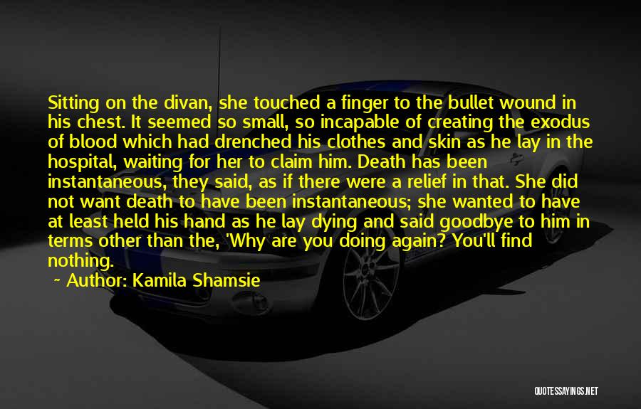 Kamila Shamsie Quotes: Sitting On The Divan, She Touched A Finger To The Bullet Wound In His Chest. It Seemed So Small, So