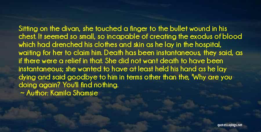 Kamila Shamsie Quotes: Sitting On The Divan, She Touched A Finger To The Bullet Wound In His Chest. It Seemed So Small, So