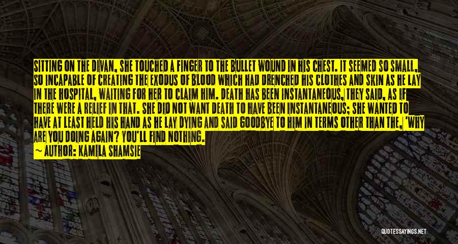 Kamila Shamsie Quotes: Sitting On The Divan, She Touched A Finger To The Bullet Wound In His Chest. It Seemed So Small, So