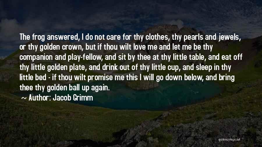 Jacob Grimm Quotes: The Frog Answered, I Do Not Care For Thy Clothes, Thy Pearls And Jewels, Or Thy Golden Crown, But If