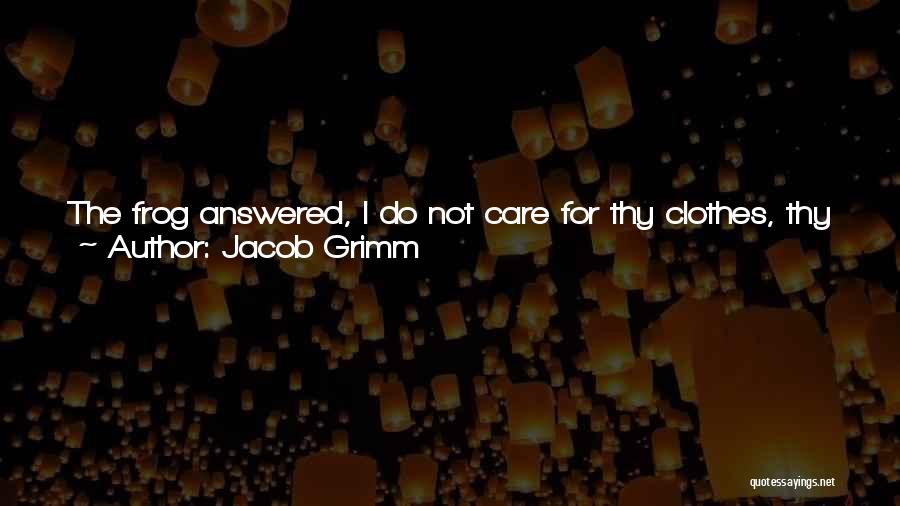 Jacob Grimm Quotes: The Frog Answered, I Do Not Care For Thy Clothes, Thy Pearls And Jewels, Or Thy Golden Crown, But If