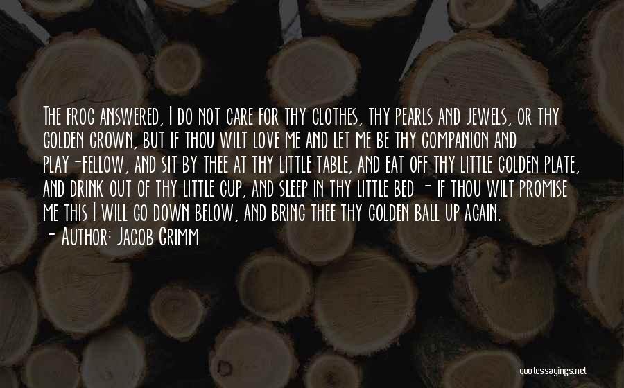 Jacob Grimm Quotes: The Frog Answered, I Do Not Care For Thy Clothes, Thy Pearls And Jewels, Or Thy Golden Crown, But If