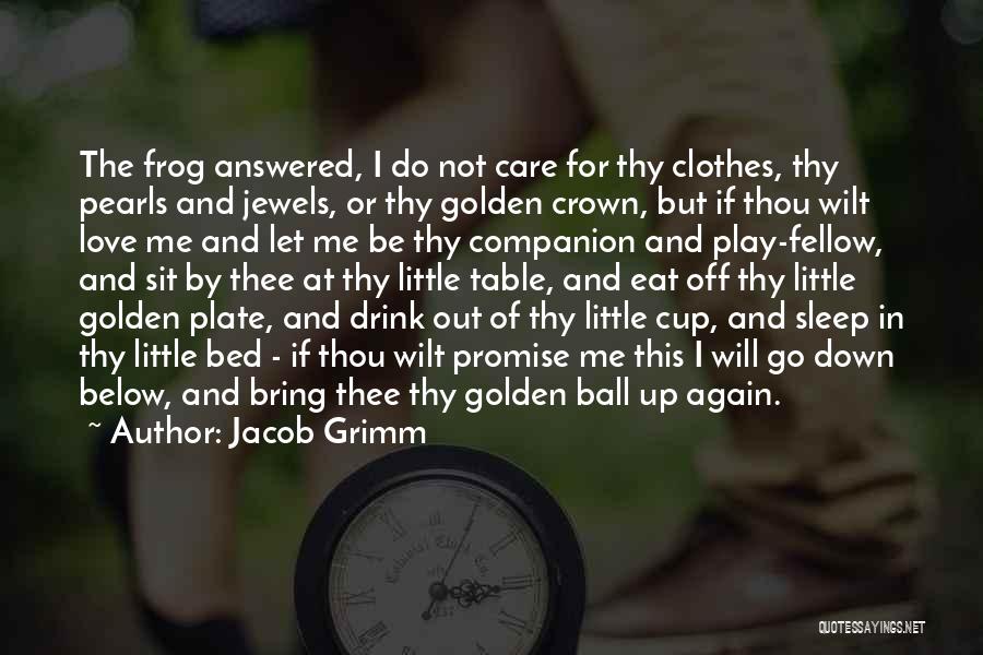 Jacob Grimm Quotes: The Frog Answered, I Do Not Care For Thy Clothes, Thy Pearls And Jewels, Or Thy Golden Crown, But If