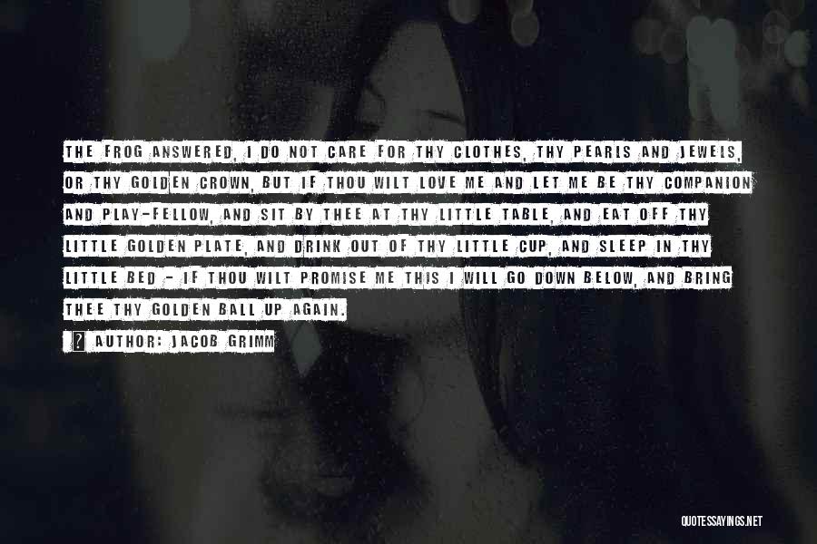 Jacob Grimm Quotes: The Frog Answered, I Do Not Care For Thy Clothes, Thy Pearls And Jewels, Or Thy Golden Crown, But If