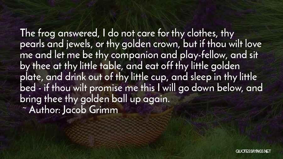 Jacob Grimm Quotes: The Frog Answered, I Do Not Care For Thy Clothes, Thy Pearls And Jewels, Or Thy Golden Crown, But If