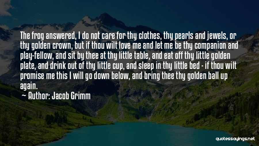 Jacob Grimm Quotes: The Frog Answered, I Do Not Care For Thy Clothes, Thy Pearls And Jewels, Or Thy Golden Crown, But If