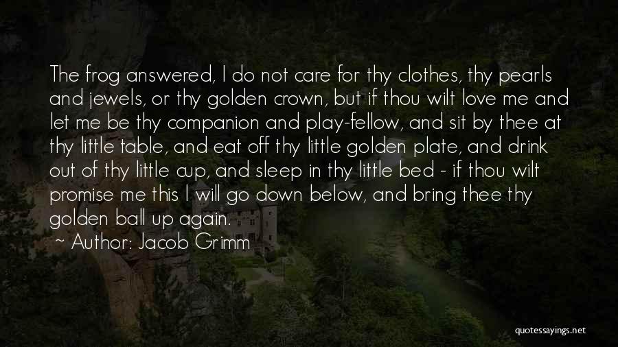 Jacob Grimm Quotes: The Frog Answered, I Do Not Care For Thy Clothes, Thy Pearls And Jewels, Or Thy Golden Crown, But If