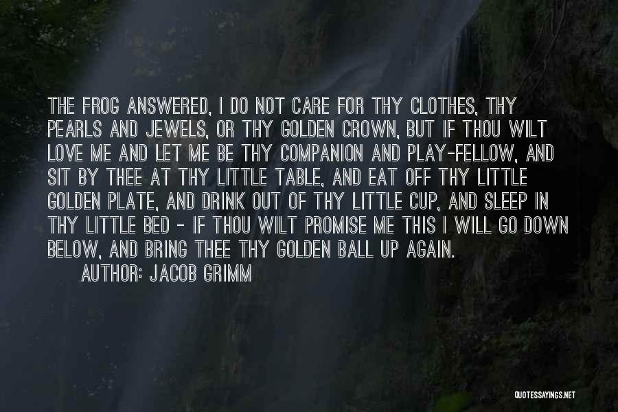Jacob Grimm Quotes: The Frog Answered, I Do Not Care For Thy Clothes, Thy Pearls And Jewels, Or Thy Golden Crown, But If