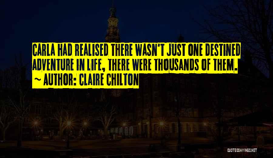 Claire Chilton Quotes: Carla Had Realised There Wasn't Just One Destined Adventure In Life, There Were Thousands Of Them.