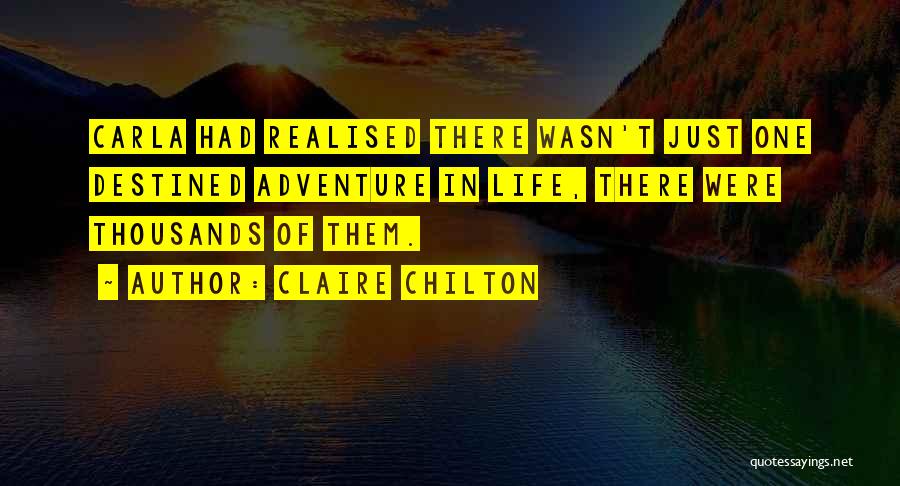 Claire Chilton Quotes: Carla Had Realised There Wasn't Just One Destined Adventure In Life, There Were Thousands Of Them.