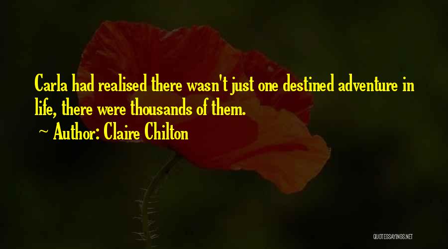 Claire Chilton Quotes: Carla Had Realised There Wasn't Just One Destined Adventure In Life, There Were Thousands Of Them.