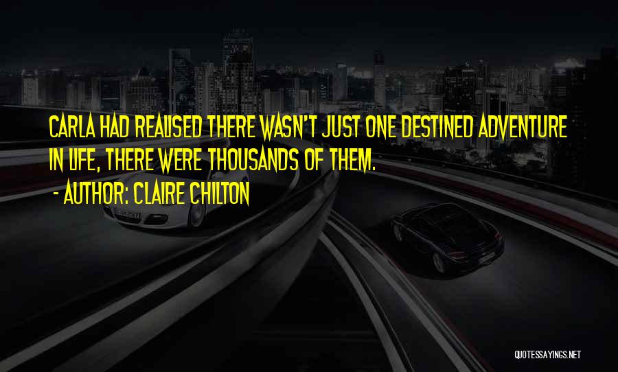 Claire Chilton Quotes: Carla Had Realised There Wasn't Just One Destined Adventure In Life, There Were Thousands Of Them.