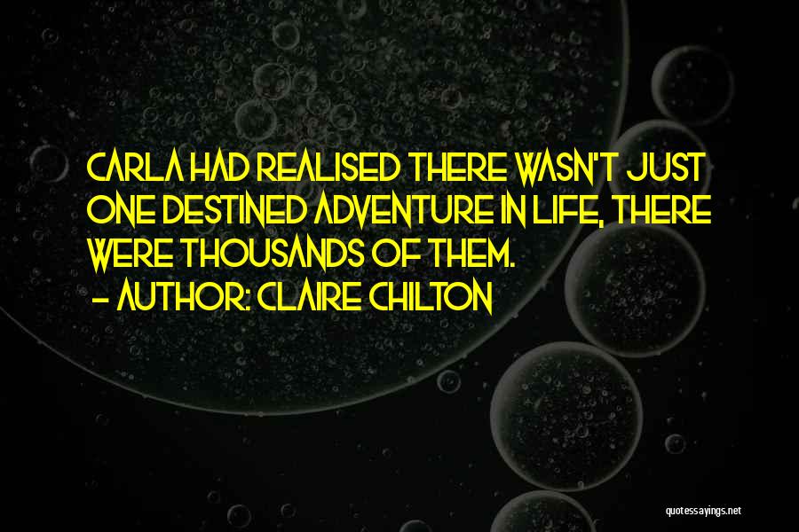 Claire Chilton Quotes: Carla Had Realised There Wasn't Just One Destined Adventure In Life, There Were Thousands Of Them.
