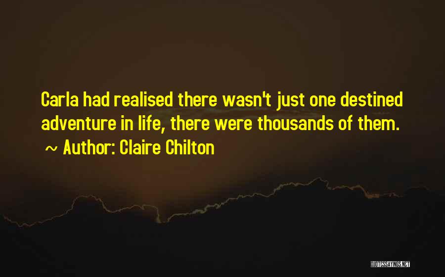 Claire Chilton Quotes: Carla Had Realised There Wasn't Just One Destined Adventure In Life, There Were Thousands Of Them.