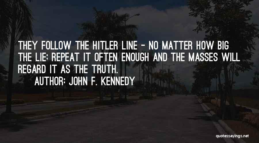 John F. Kennedy Quotes: They Follow The Hitler Line - No Matter How Big The Lie; Repeat It Often Enough And The Masses Will