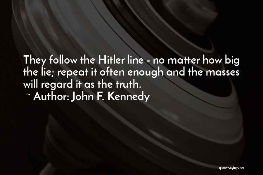 John F. Kennedy Quotes: They Follow The Hitler Line - No Matter How Big The Lie; Repeat It Often Enough And The Masses Will