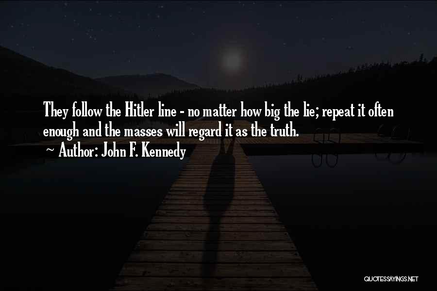 John F. Kennedy Quotes: They Follow The Hitler Line - No Matter How Big The Lie; Repeat It Often Enough And The Masses Will