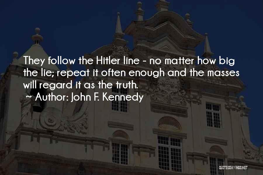 John F. Kennedy Quotes: They Follow The Hitler Line - No Matter How Big The Lie; Repeat It Often Enough And The Masses Will