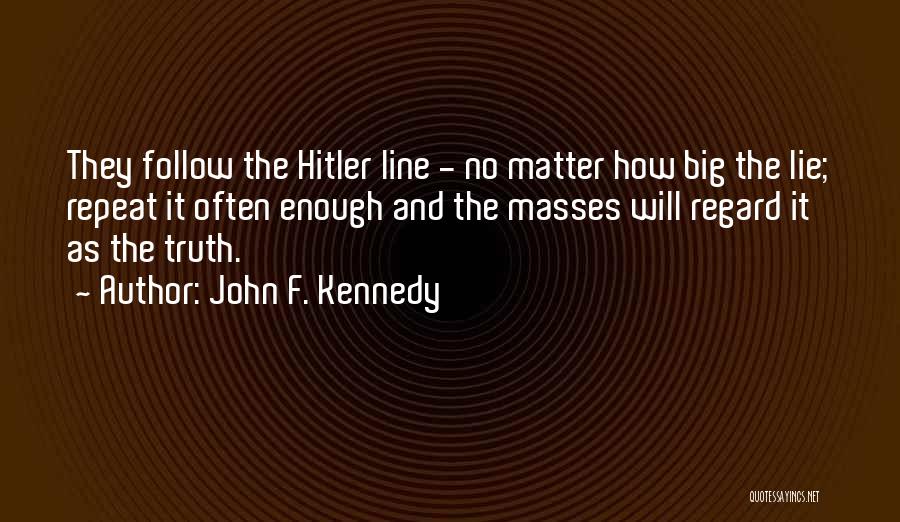 John F. Kennedy Quotes: They Follow The Hitler Line - No Matter How Big The Lie; Repeat It Often Enough And The Masses Will