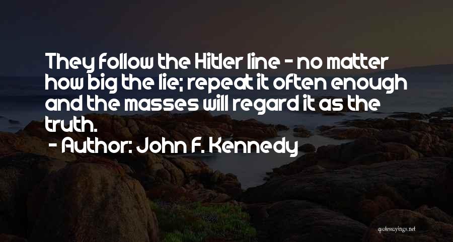 John F. Kennedy Quotes: They Follow The Hitler Line - No Matter How Big The Lie; Repeat It Often Enough And The Masses Will