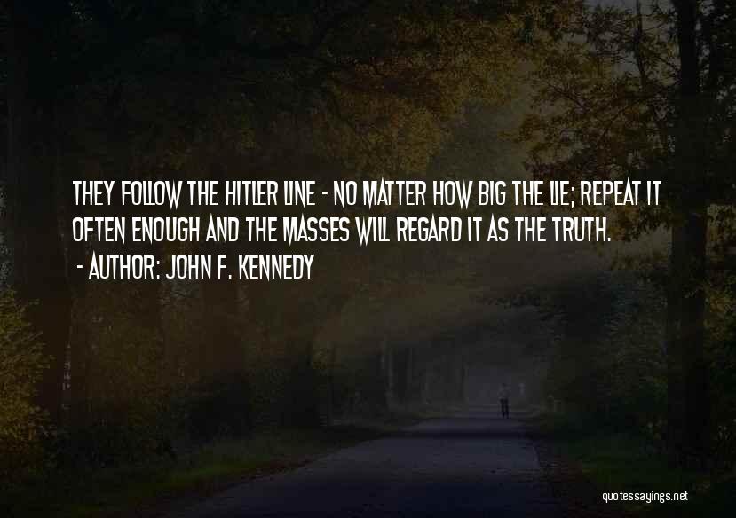 John F. Kennedy Quotes: They Follow The Hitler Line - No Matter How Big The Lie; Repeat It Often Enough And The Masses Will