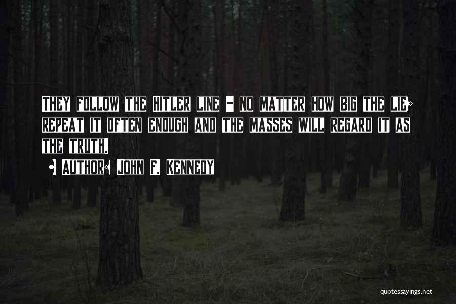 John F. Kennedy Quotes: They Follow The Hitler Line - No Matter How Big The Lie; Repeat It Often Enough And The Masses Will