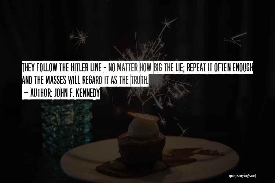 John F. Kennedy Quotes: They Follow The Hitler Line - No Matter How Big The Lie; Repeat It Often Enough And The Masses Will