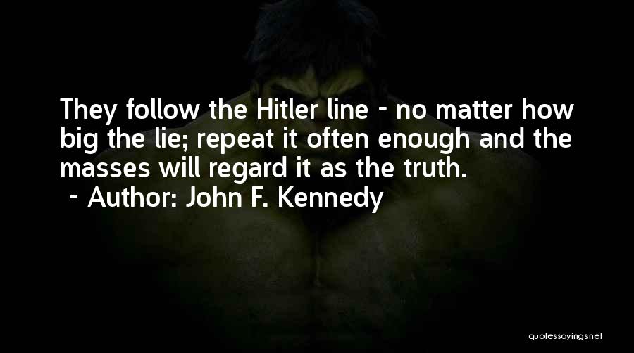 John F. Kennedy Quotes: They Follow The Hitler Line - No Matter How Big The Lie; Repeat It Often Enough And The Masses Will