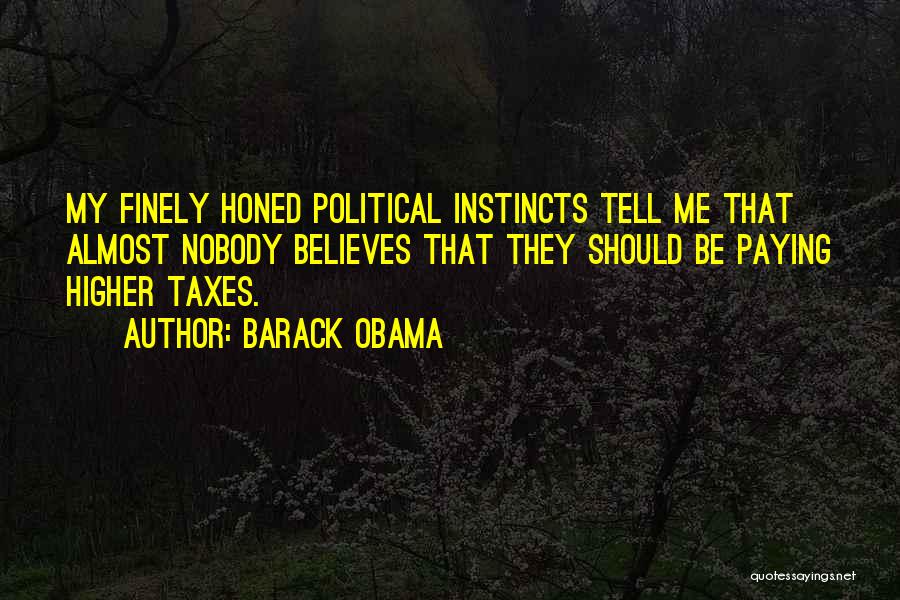 Barack Obama Quotes: My Finely Honed Political Instincts Tell Me That Almost Nobody Believes That They Should Be Paying Higher Taxes.