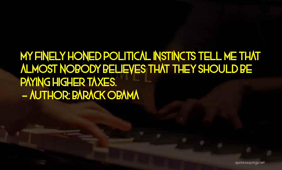 Barack Obama Quotes: My Finely Honed Political Instincts Tell Me That Almost Nobody Believes That They Should Be Paying Higher Taxes.