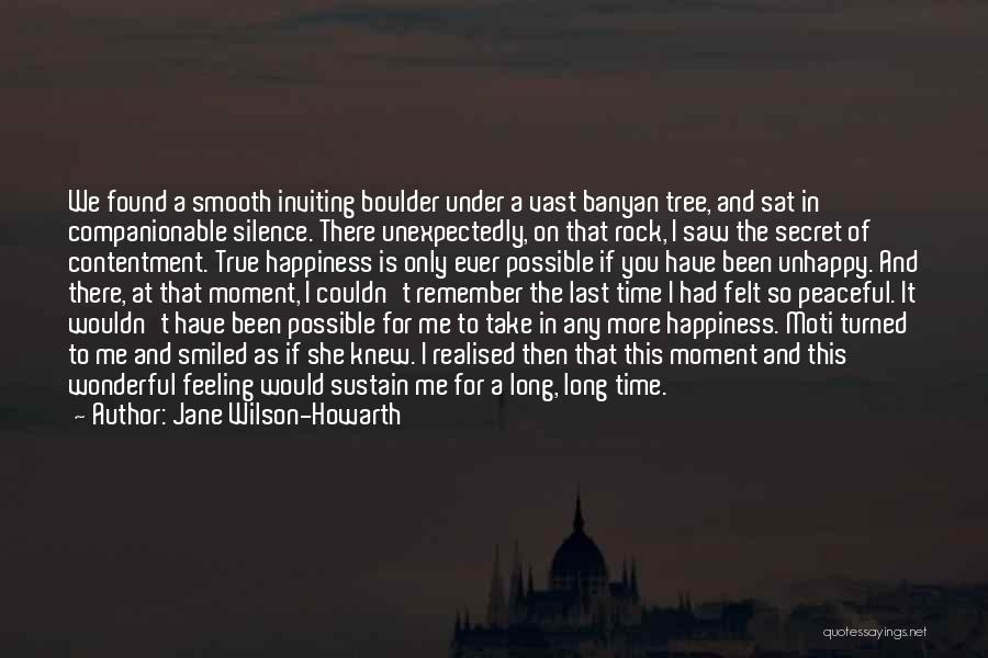 Jane Wilson-Howarth Quotes: We Found A Smooth Inviting Boulder Under A Vast Banyan Tree, And Sat In Companionable Silence. There Unexpectedly, On That