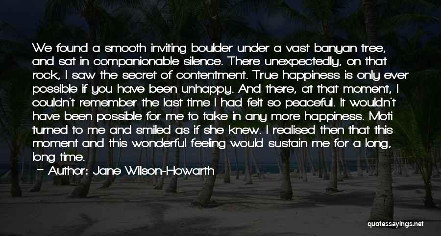 Jane Wilson-Howarth Quotes: We Found A Smooth Inviting Boulder Under A Vast Banyan Tree, And Sat In Companionable Silence. There Unexpectedly, On That