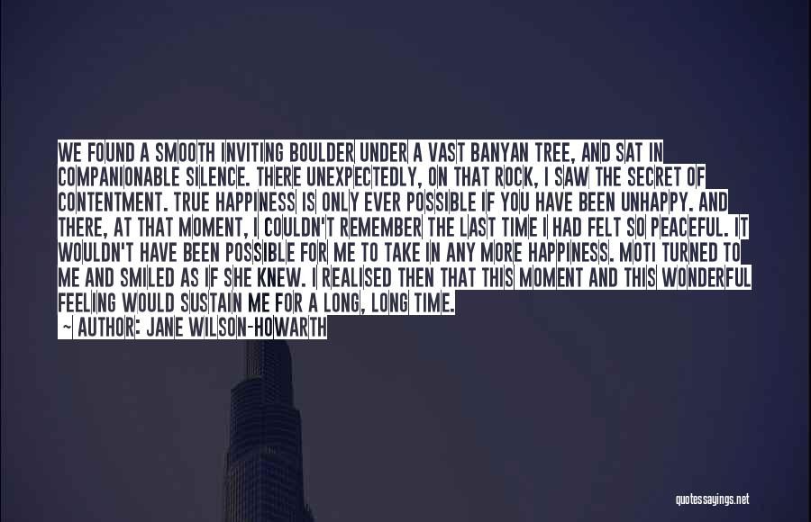 Jane Wilson-Howarth Quotes: We Found A Smooth Inviting Boulder Under A Vast Banyan Tree, And Sat In Companionable Silence. There Unexpectedly, On That