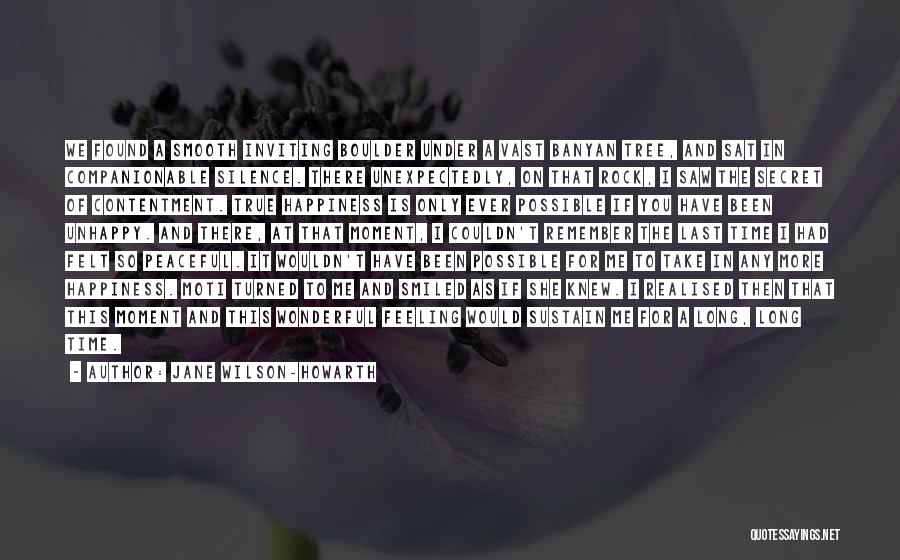 Jane Wilson-Howarth Quotes: We Found A Smooth Inviting Boulder Under A Vast Banyan Tree, And Sat In Companionable Silence. There Unexpectedly, On That