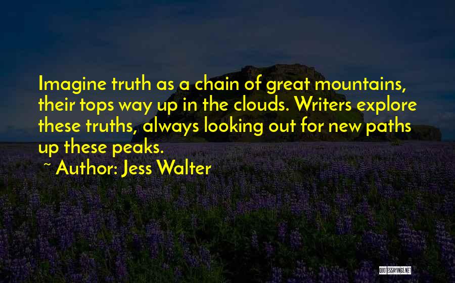 Jess Walter Quotes: Imagine Truth As A Chain Of Great Mountains, Their Tops Way Up In The Clouds. Writers Explore These Truths, Always
