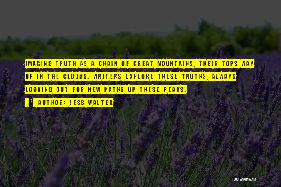 Jess Walter Quotes: Imagine Truth As A Chain Of Great Mountains, Their Tops Way Up In The Clouds. Writers Explore These Truths, Always