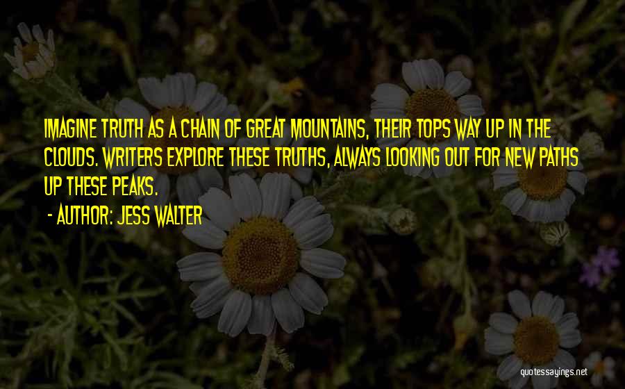Jess Walter Quotes: Imagine Truth As A Chain Of Great Mountains, Their Tops Way Up In The Clouds. Writers Explore These Truths, Always